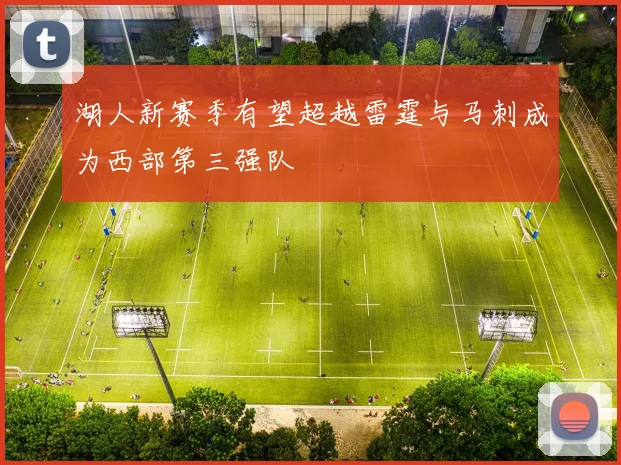 湖人新赛季有望超越雷霆与马刺成为西部第三强队