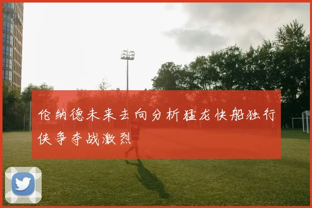 伦纳德未来去向分析猛龙快船独行侠争夺战激烈