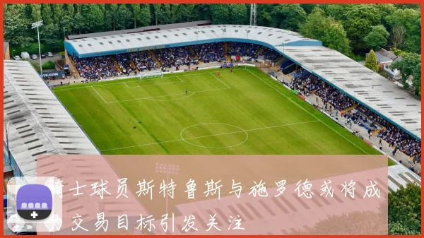 骑士球员斯特鲁斯与施罗德或将成为交易目标引发关注