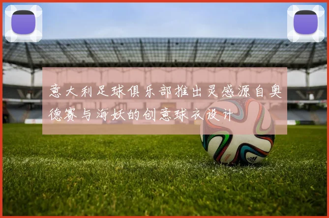 意大利足球俱乐部推出灵感源自奥德赛与海妖的创意球衣设计