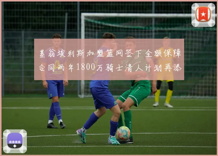 基翁埃利斯加盟篮网签下全额保障合同两年1800万骑士清人计划再添新动态