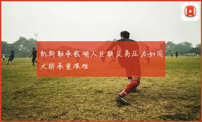 凯斯勒承载湖人巨额交易压力如同大桥承重艰难