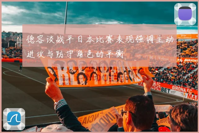 德容谈战平日本比赛表现强调主动进攻与防守角色的平衡