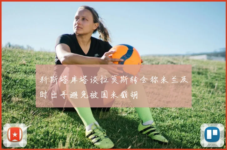 科斯塔库塔谈拉莫斯转会称米兰及时出手避免被国米截胡