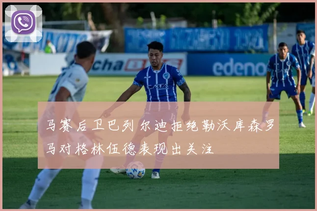马赛后卫巴列尔迪拒绝勒沃库森罗马对格林伍德表现出关注