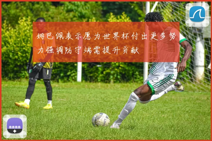 姆巴佩表示愿为世界杯付出更多努力强调防守端需提升贡献