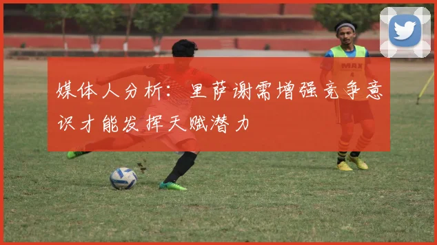 媒体人分析：里萨谢需增强竞争意识才能发挥天赋潜力