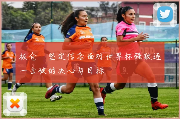 板仓滉坚定信念面对世界杯强敌逐一击破的决心与目标
