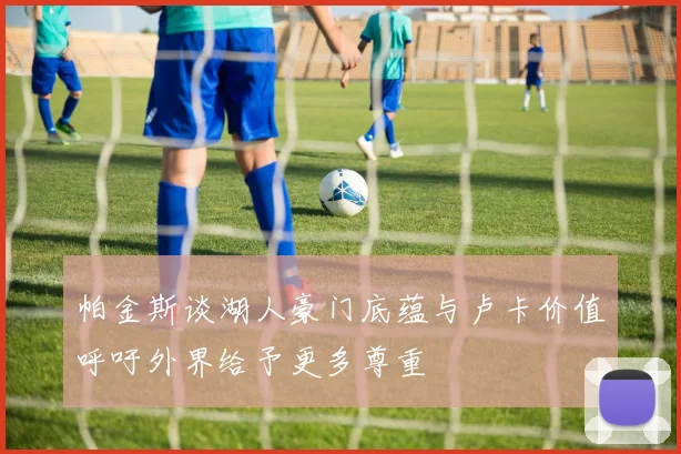 帕金斯谈湖人豪门底蕴与卢卡价值呼吁外界给予更多尊重
