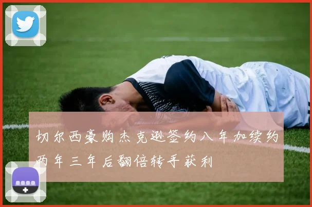 切尔西豪购杰克逊签约八年加续约两年三年后翻倍转手获利