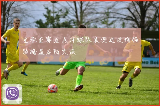 金承奎赛后点评球队表现进攻线强劲掩盖后防失误