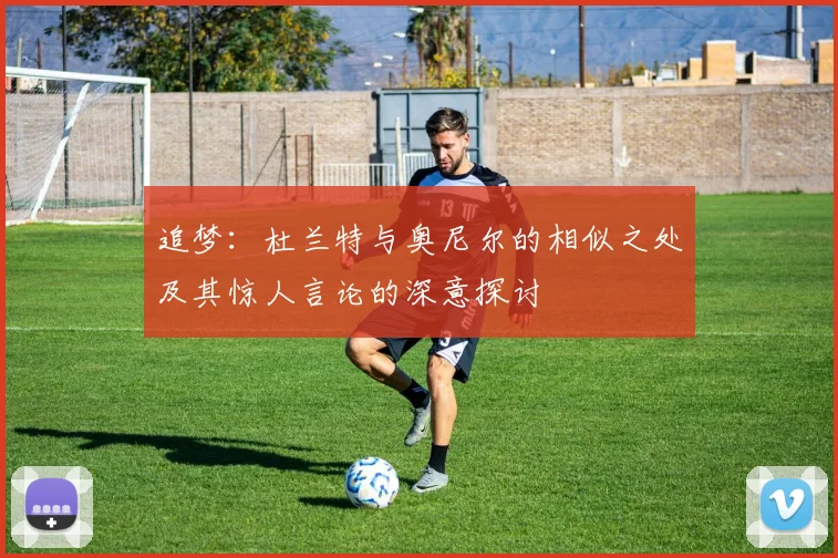 追梦：杜兰特与奥尼尔的相似之处及其惊人言论的深意探讨