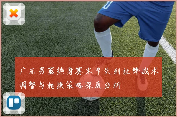 广东男篮热身赛末节失利杜锋战术调整与轮换策略深度分析