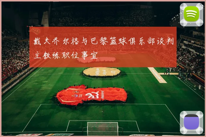 戴夫乔尔格与巴黎篮球俱乐部谈判主教练职位事宜