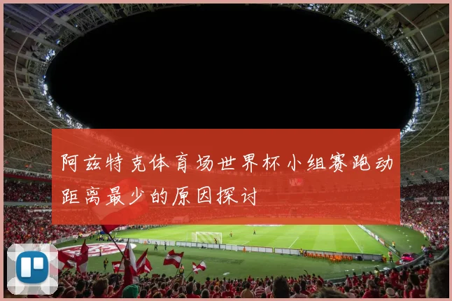 阿兹特克体育场世界杯小组赛跑动距离最少的原因探讨